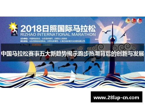 中国马拉松赛事五大新趋势揭示跑步热潮背后的创新与发展