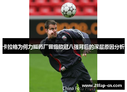 卡拉格为何力挺药厂晋级欧冠八强背后的深层原因分析