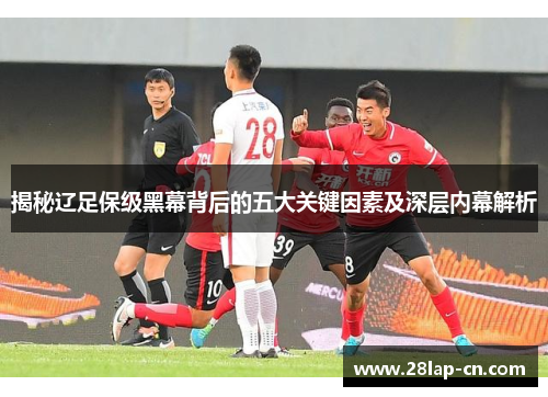 揭秘辽足保级黑幕背后的五大关键因素及深层内幕解析
