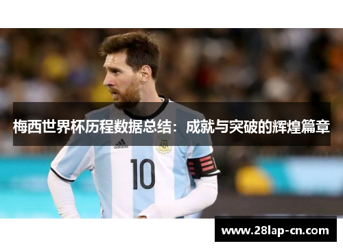梅西世界杯历程数据总结：成就与突破的辉煌篇章