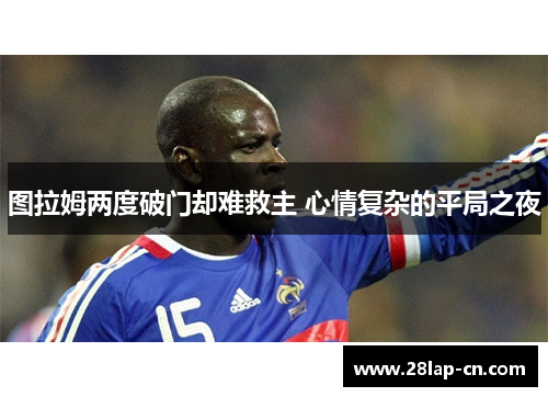 图拉姆两度破门却难救主 心情复杂的平局之夜