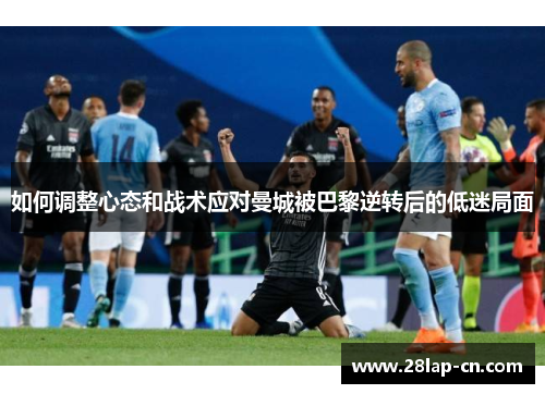 如何调整心态和战术应对曼城被巴黎逆转后的低迷局面