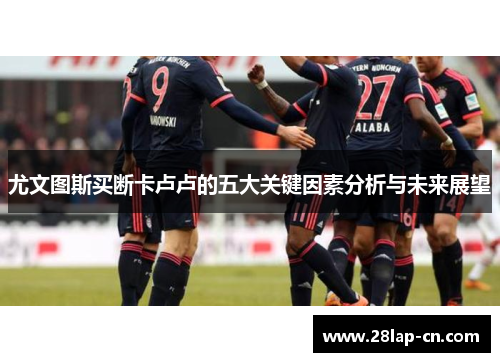 尤文图斯买断卡卢卢的五大关键因素分析与未来展望