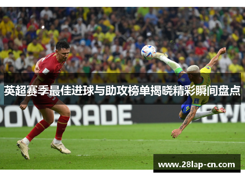 英超赛季最佳进球与助攻榜单揭晓精彩瞬间盘点