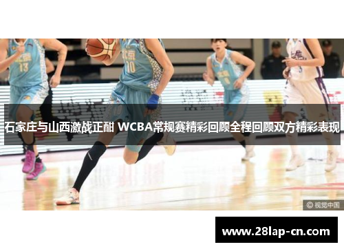 石家庄与山西激战正酣 WCBA常规赛精彩回顾全程回顾双方精彩表现