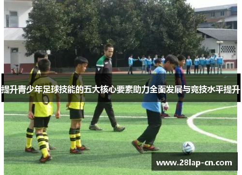 提升青少年足球技能的五大核心要素助力全面发展与竞技水平提升