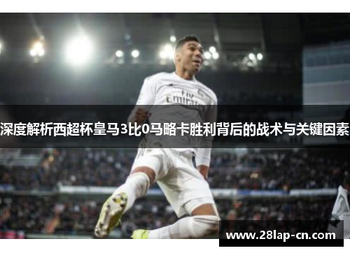 深度解析西超杯皇马3比0马略卡胜利背后的战术与关键因素