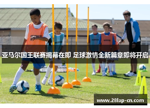 亚马尔国王联赛揭幕在即 足球激情全新篇章即将开启