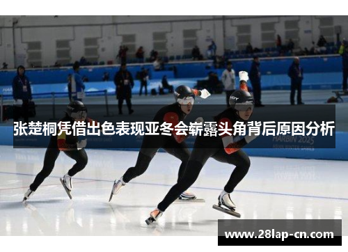 张楚桐凭借出色表现亚冬会崭露头角背后原因分析