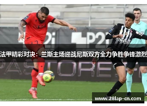 法甲精彩对决：兰斯主场迎战尼斯双方全力争胜争锋激烈