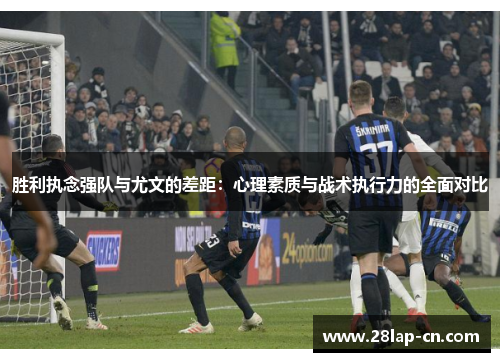 胜利执念强队与尤文的差距：心理素质与战术执行力的全面对比