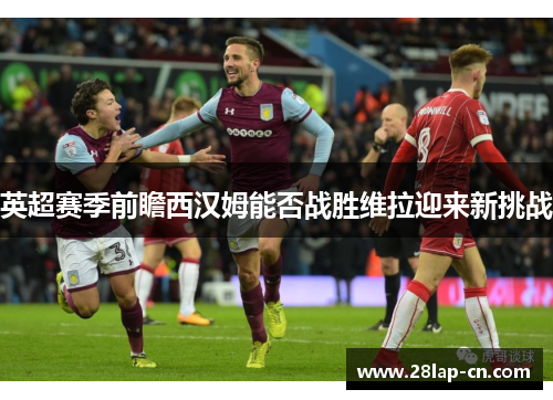英超赛季前瞻西汉姆能否战胜维拉迎来新挑战