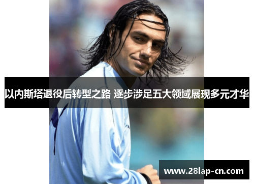 以内斯塔退役后转型之路 逐步涉足五大领域展现多元才华