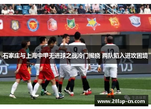 石家庄与上海中甲无进球之战冷门揭晓 两队陷入进攻困境