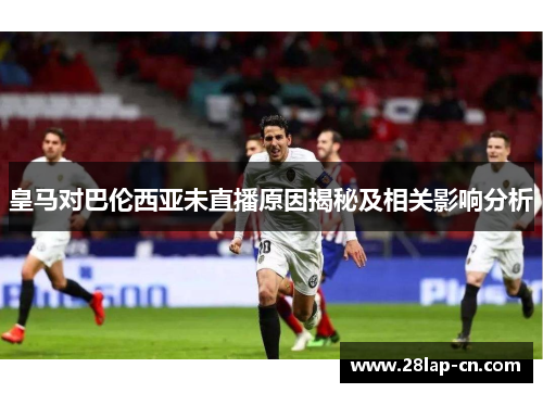 皇马对巴伦西亚未直播原因揭秘及相关影响分析