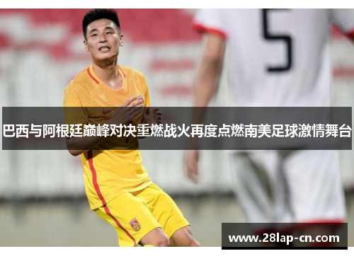巴西与阿根廷巅峰对决重燃战火再度点燃南美足球激情舞台